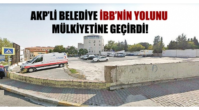 AKP'li belediye İBB'nin yolunu mülkiyetine geçirdi