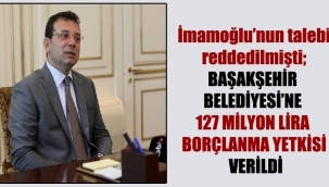 İBB Başkanı İmamoğlu'nun talebi reddedilmişti; Başakşehir Belediyesi'ne 127 milyon lira borçlanma yetkisi verildi