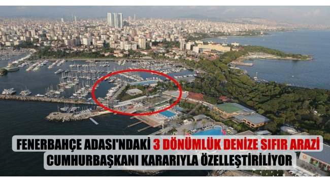 Fenerbahçe Adası'ndaki 3 dönümlük denize sıfır arazi Cumhurbaşkanı kararıyla özelleştiriliyor