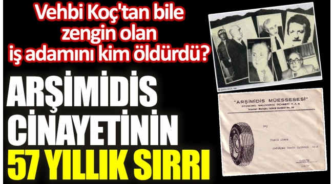 Demirören Grubuyla ilişkilendirilen Arşimidis cinayetinin 57 yıllık sırrı. Vehbi Koçtan bile zengin olan iş adamını kim öldürdü