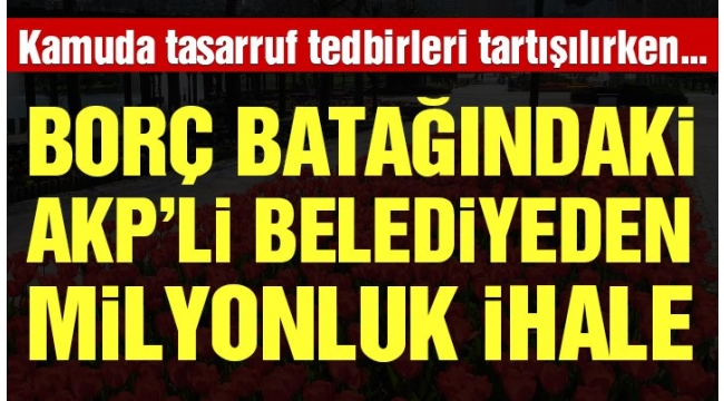 Borç batağındaki AKP'li belediyeden milyonluk ihale