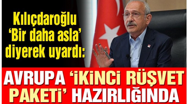 CHP Lideri Kılıçdaroğlu 'Bir daha asla' diyerek uyardı: Avrupa 'İkinci Rüşvet Paketi' hazırlığında