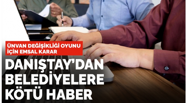 Danıştaydan belediyelere kötü haber: Ünvan değişikliği oyununda emsal karar