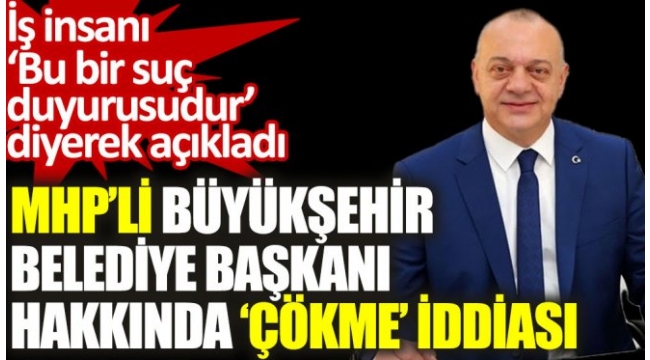 MHPli Büyükşehir Belediye Başkanı hakkında çökme iddiası