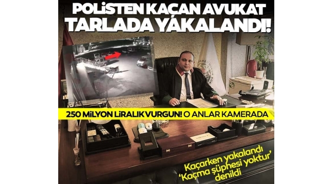 250 milyon vurgun yapıp polisten kaçan avukat tarlada yakalandı!