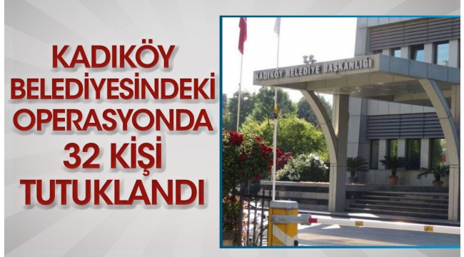 Kadıköy Belediyesindeki operasyonda 32 kişi tutuklandı