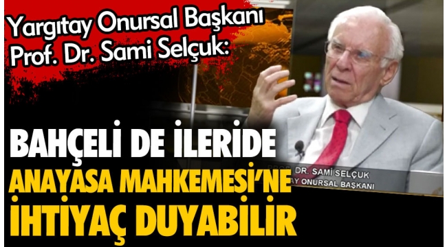 Yargıtay Onursal Başkanı Prof. Dr. Sami Selçuk: Bahçeli de ileride Anayasa Mahkemesine ihtiyaç duyabilir