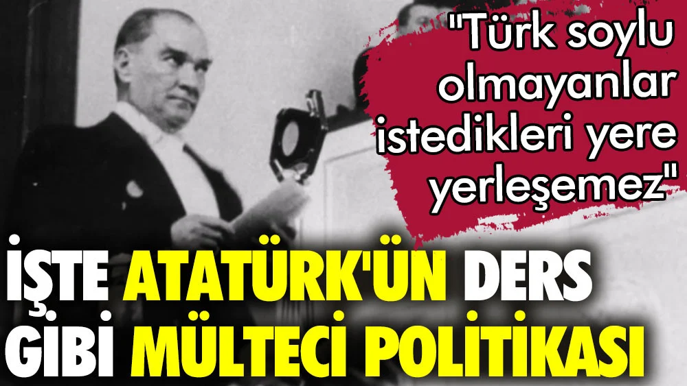 İşte Atatürkün mülteci politikası: Türk soyundan olmayanlar istedikleri yere yerleşemez