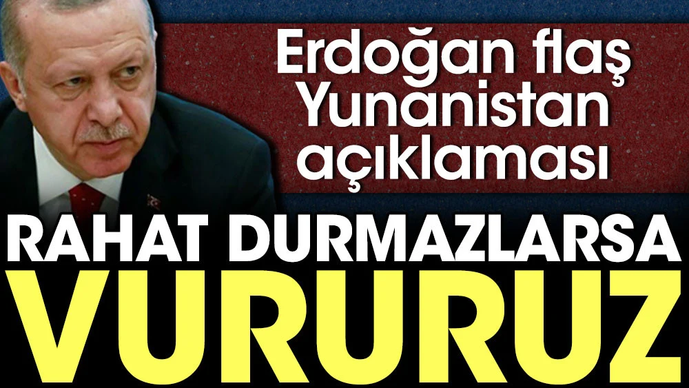 Erdoğan'dan flaş Yunanistan açıklaması: Rahat durmazlarsa vururuz