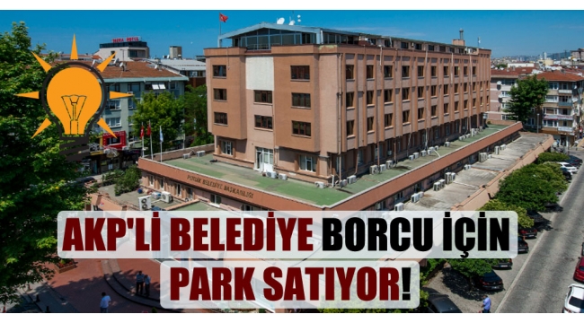AKP'li belediye borcu için park satıyor!