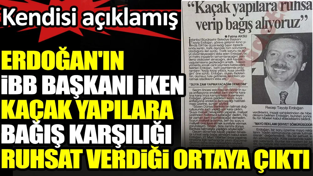 Erdoğan'ın İBB başkanı iken kaçak yapılara bağış karşılığı ruhsat verdiği ortaya çıktı. Kendisi açıklamış
