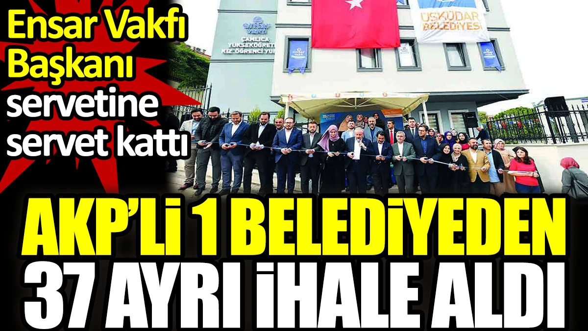 AKP'li 1 belediyeden 37 ayrı ihale aldı. Ensar Vakfı Başkanı servetine servet kattı