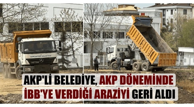 AKP'li belediye, AKP döneminde İBB'ye verdiği araziyi geri aldı
