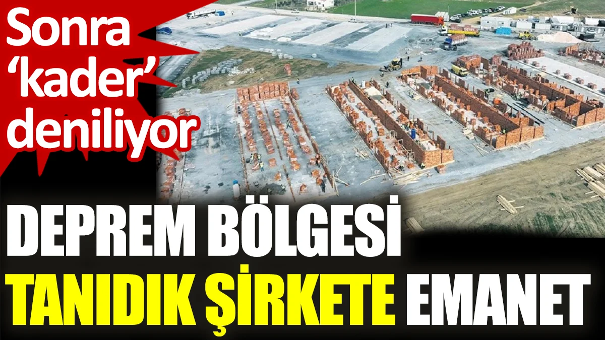 Deprem bölgesi tanıdık şirkete emanet. Sonra 'kader' deniliyor