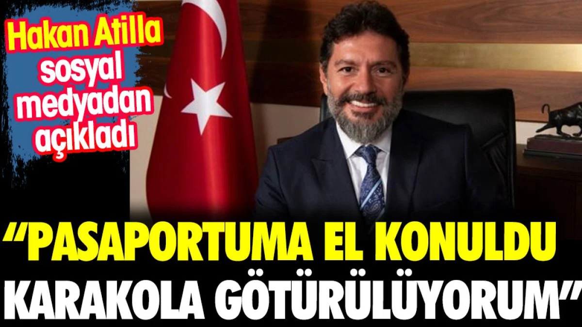 Hakan Atilla açıkladı: Pasaportuma el konuldu karakola götürülüyorum