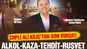 CHPLİ ALİ KILIÇ'TAN SON VUKUAT: ALKOL - KAZA- TEHDİT - RÜŞVET