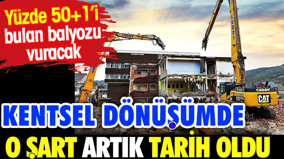 Kentsel dönüşümde o şart tarih oldu. Yüzde 50+1'i bulan balyozu vuracak